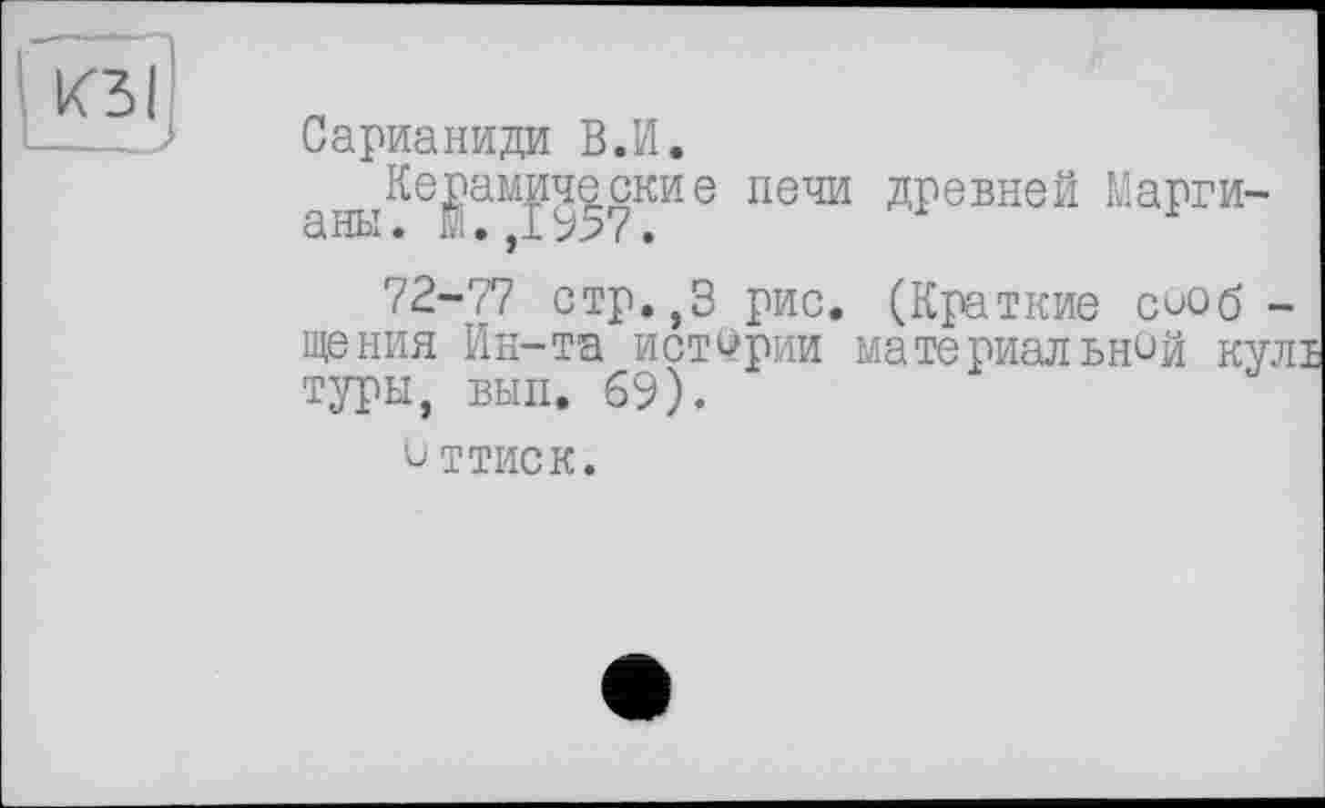 ﻿Сарианиди В.И.
^Керамические печи древней Марги-
72-77 стр.,3 рис. (Краткие сиоб -щения Ин-та истории материальней кулі туры, вып. 69).
еттиск.